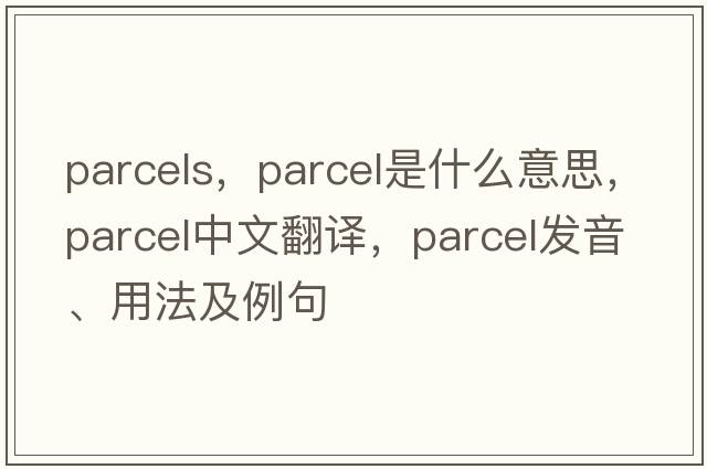 parcels，parcel是什么意思，parcel中文翻譯，parcel發(fā)音、用法及例句