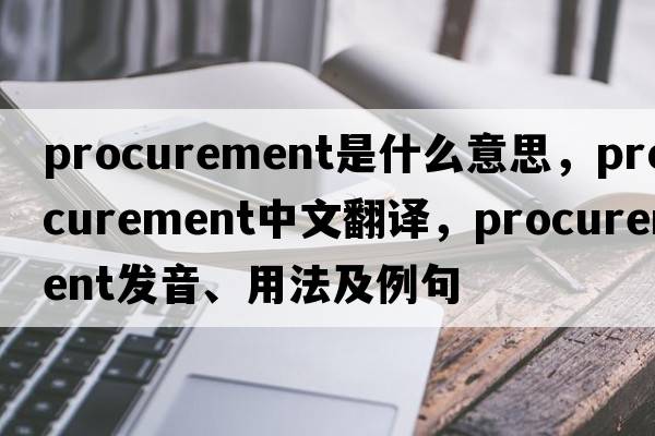procurement是什么意思，procurement中文翻譯，procurement發(fā)音、用法及例句