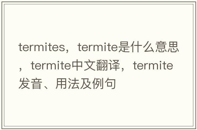 termites，termite是什么意思，termite中文翻譯，termite發(fā)音、用法及例句