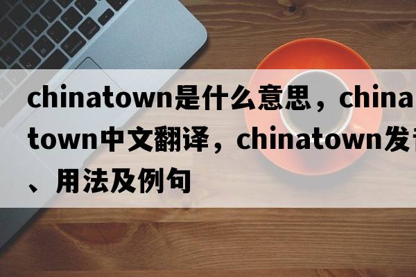 Chinatown是什么意思，Chinatown中文翻譯，Chinatown發(fā)音、用法及例句