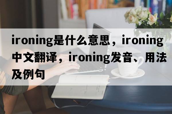 ironing是什么意思，ironing中文翻譯，ironing發(fā)音、用法及例句