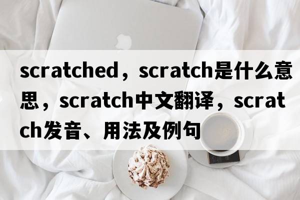 scratched，scratch是什么意思，scratch中文翻譯，scratch發(fā)音、用法及例句