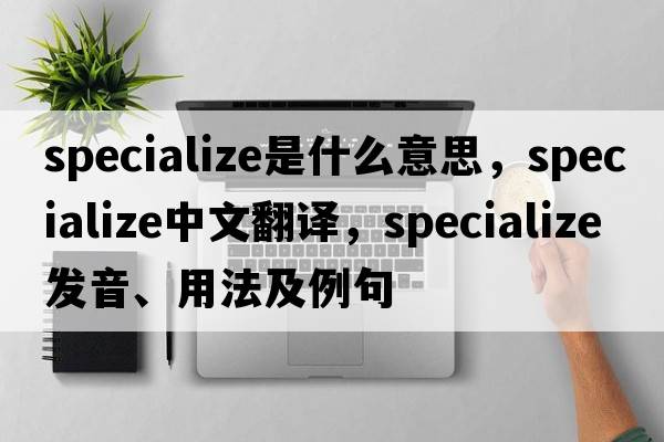 specialize是什么意思，specialize中文翻譯，specialize發(fā)音、用法及例句