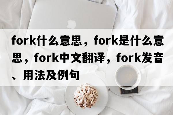 fork什么意思，fork是什么意思，fork中文翻譯，fork發(fā)音、用法及例句