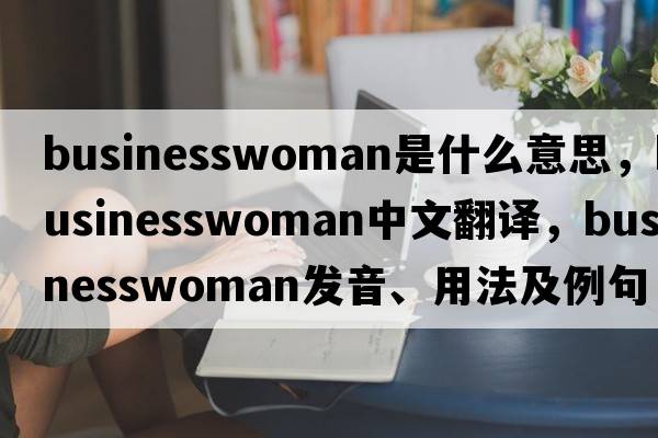 businesswoman是什么意思，businesswoman中文翻譯，businesswoman發(fā)音、用法及例句