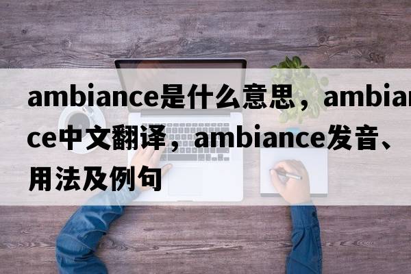 ambiance是什么意思，ambiance中文翻譯，ambiance發(fā)音、用法及例句