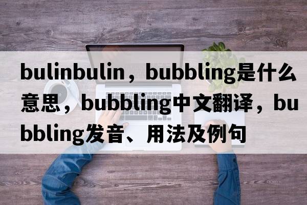 bulinbulin，bubbling是什么意思，bubbling中文翻譯，bubbling發(fā)音、用法及例句