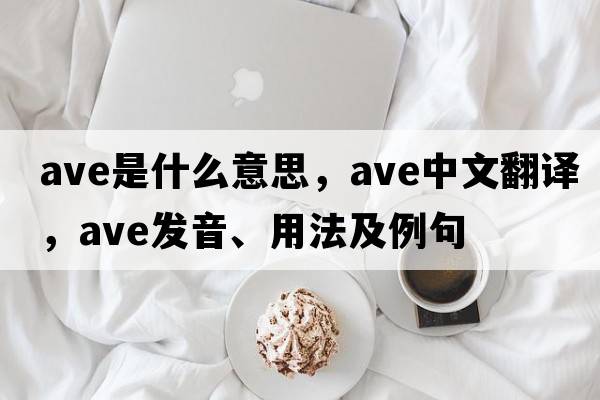 ave是什么意思，ave中文翻譯，ave發(fā)音、用法及例句