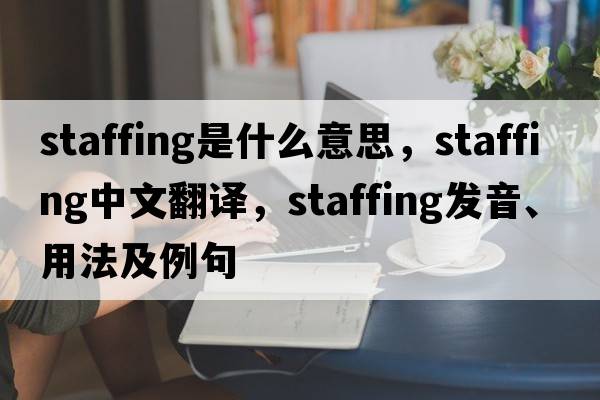 staffing是什么意思，staffing中文翻譯，staffing發(fā)音、用法及例句