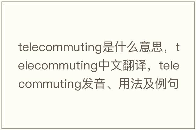 telecommuting是什么意思，telecommuting中文翻譯，telecommuting發(fā)音、用法及例句