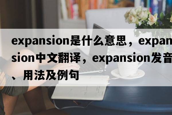 expansion是什么意思，expansion中文翻譯，expansion發(fā)音、用法及例句