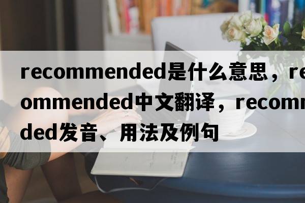 recommended是什么意思，recommended中文翻譯，recommended發(fā)音、用法及例句