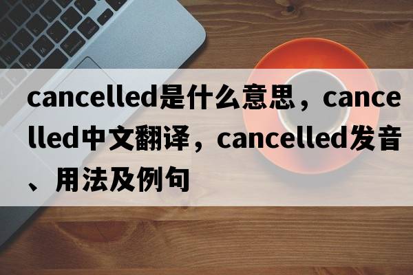 cancelled是什么意思，cancelled中文翻譯，cancelled發(fā)音、用法及例句