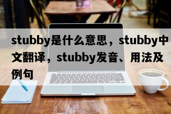 stubby是什么意思，stubby中文翻譯，stubby發(fā)音、用法及例句