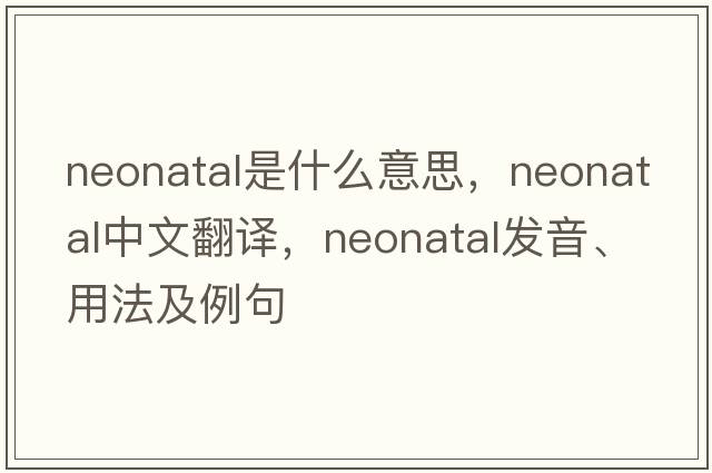 neonatal是什么意思，neonatal中文翻譯，neonatal發(fā)音、用法及例句
