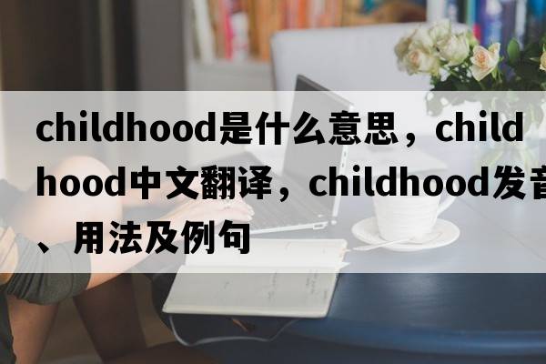 childhood是什么意思，childhood中文翻譯，childhood發(fā)音、用法及例句