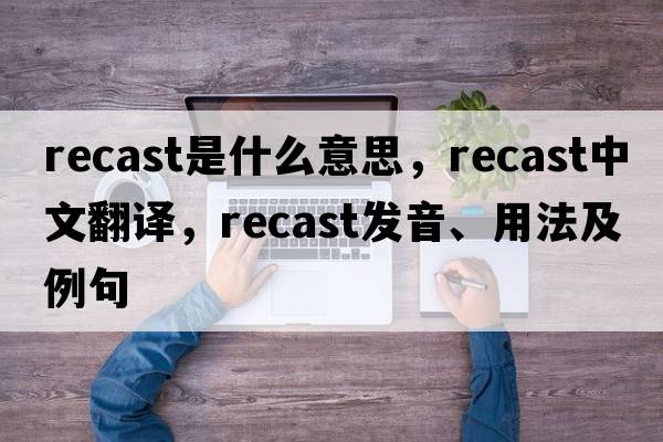 recast是什么意思，recast中文翻譯，recast發(fā)音、用法及例句
