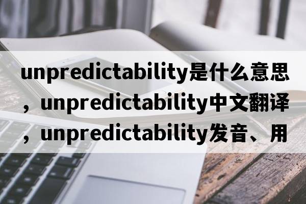 unpredictability是什么意思，unpredictability中文翻譯，unpredictability發(fā)音、用法及例句
