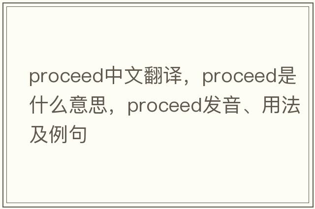 proceed中文翻譯，proceed是什么意思，proceed發(fā)音、用法及例句