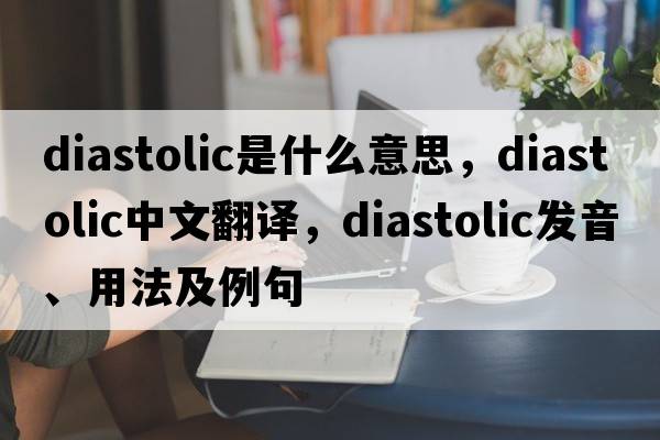 diastolic是什么意思，diastolic中文翻譯，diastolic發(fā)音、用法及例句