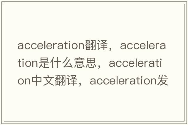 acceleration翻譯，acceleration是什么意思，acceleration中文翻譯，acceleration發(fā)音、用法及例句
