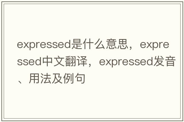 expressed是什么意思，expressed中文翻譯，expressed發(fā)音、用法及例句
