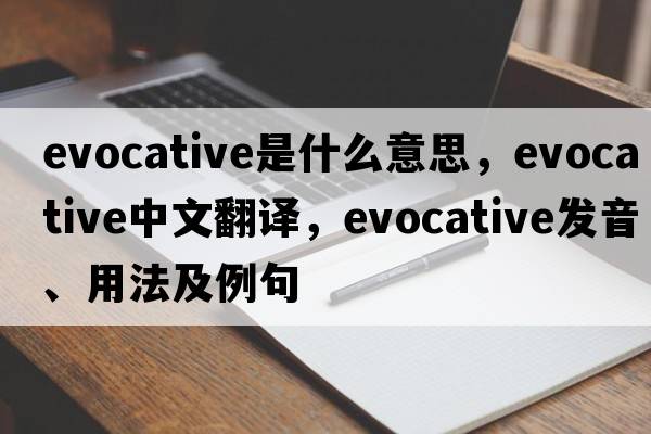 evocative是什么意思，evocative中文翻譯，evocative發(fā)音、用法及例句