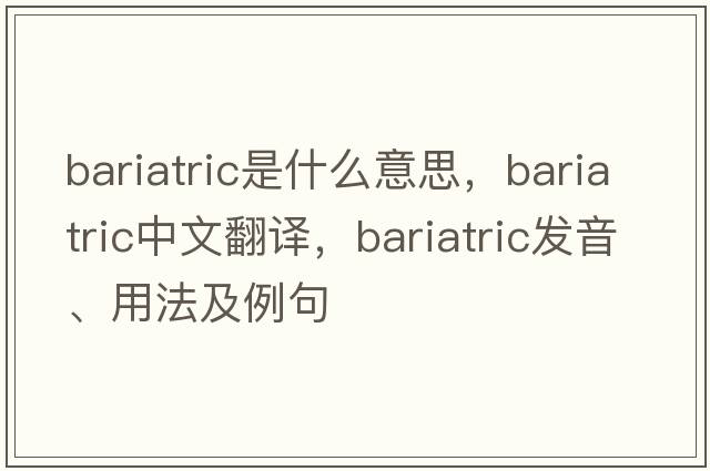 bariatric是什么意思，bariatric中文翻譯，bariatric發(fā)音、用法及例句