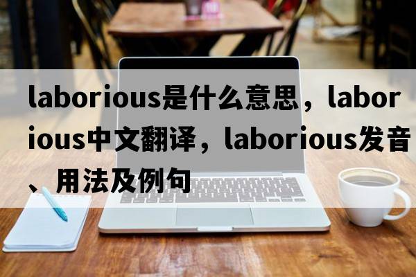 laborious是什么意思，laborious中文翻譯，laborious發(fā)音、用法及例句