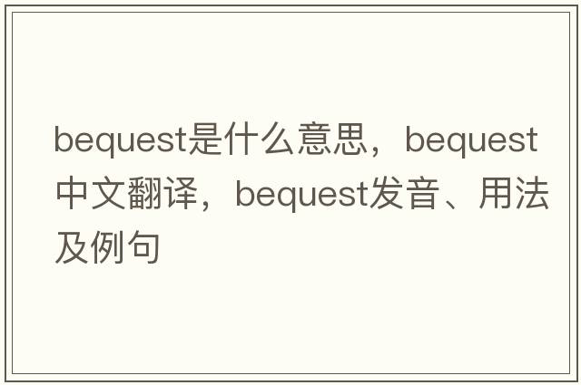 bequest是什么意思，bequest中文翻譯，bequest發(fā)音、用法及例句