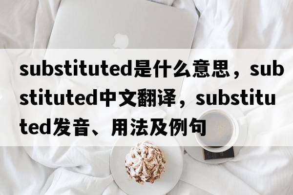 substituted是什么意思，substituted中文翻譯，substituted發(fā)音、用法及例句