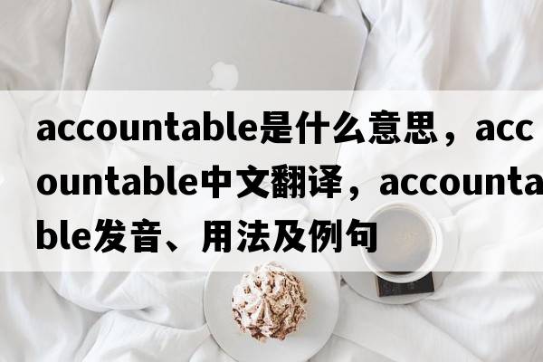 accountable是什么意思，accountable中文翻譯，accountable發(fā)音、用法及例句