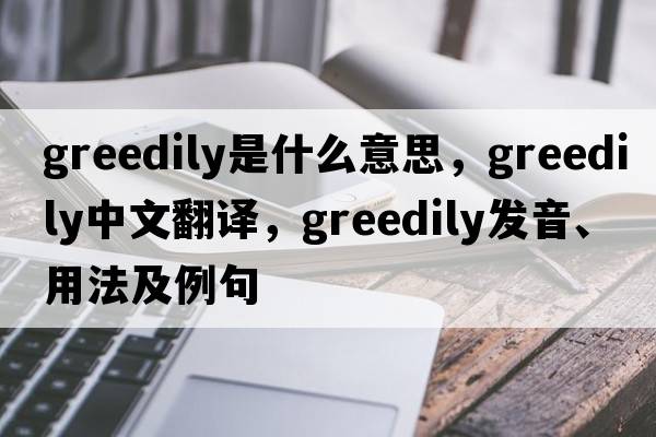 greedily是什么意思，greedily中文翻譯，greedily發(fā)音、用法及例句