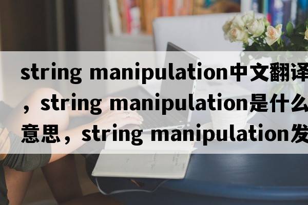 string manipulation中文翻譯，string manipulation是什么意思，string manipulation發(fā)音、用法及例句