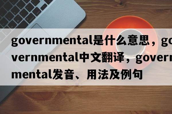governmental是什么意思，governmental中文翻譯，governmental發(fā)音、用法及例句