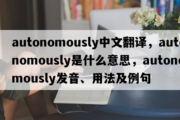 autonomously中文翻譯，autonomously是什么意思，autonomously發(fā)音、用法及例句