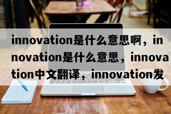 innovation是什么意思啊，innovation是什么意思，innovation中文翻譯，innovation發(fā)音、用法及例句