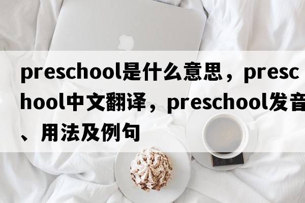 preschool是什么意思，preschool中文翻譯，preschool發(fā)音、用法及例句