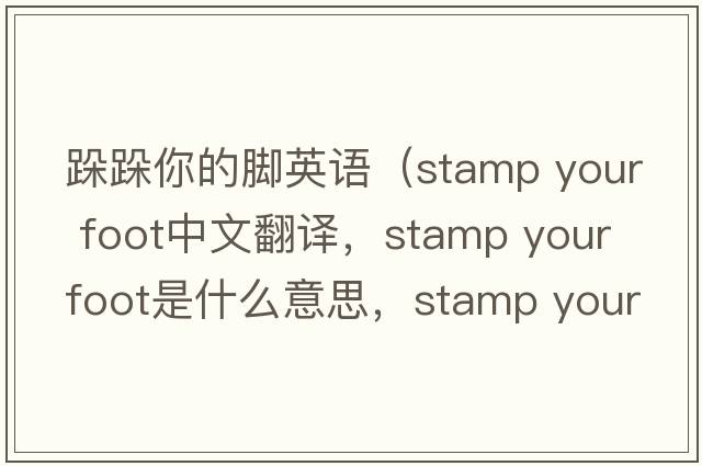 跺跺你的腳英語(yǔ)（stamp your foot中文翻譯，stamp your foot是什么意思，stamp your foot發(fā)音、用法及例句）