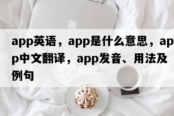 app英語(yǔ)，APP是什么意思，APP中文翻譯，APP發(fā)音、用法及例句