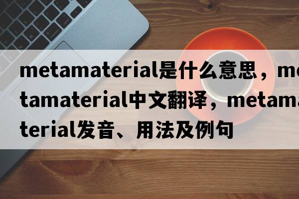 metamaterial是什么意思，metamaterial中文翻譯，metamaterial發(fā)音、用法及例句