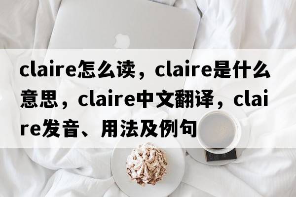 claire怎么讀，claire是什么意思，claire中文翻譯，claire發(fā)音、用法及例句