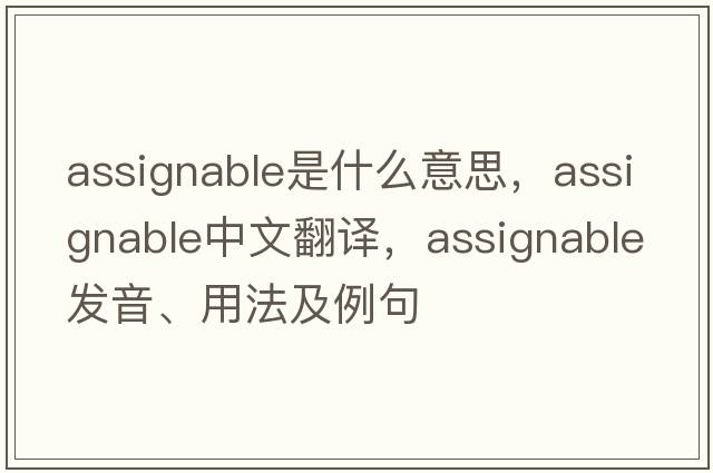 assignable是什么意思，assignable中文翻譯，assignable發(fā)音、用法及例句