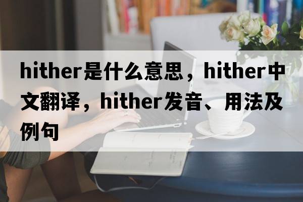 hither是什么意思，hither中文翻譯，hither發(fā)音、用法及例句