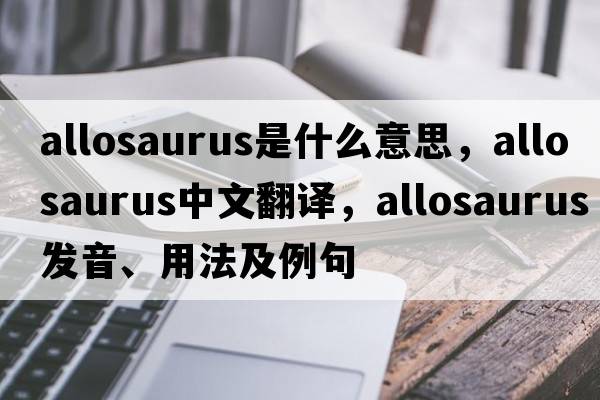 allosaurus是什么意思，allosaurus中文翻譯，allosaurus發(fā)音、用法及例句