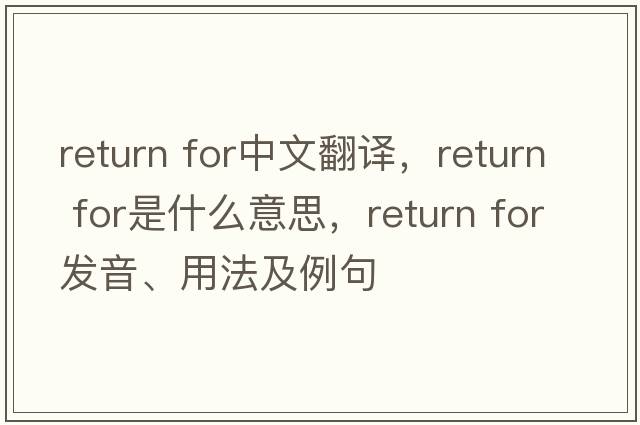 return for中文翻譯，return for是什么意思，return for發(fā)音、用法及例句