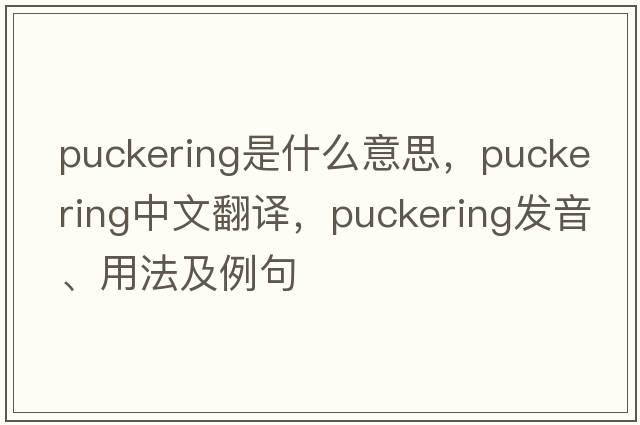 puckering是什么意思，puckering中文翻譯，puckering發(fā)音、用法及例句