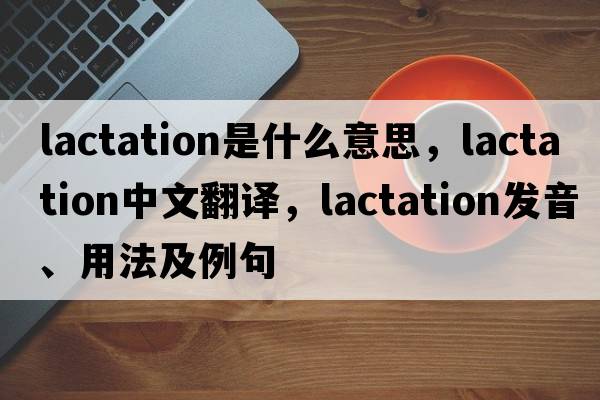 lactation是什么意思，lactation中文翻譯，lactation發(fā)音、用法及例句