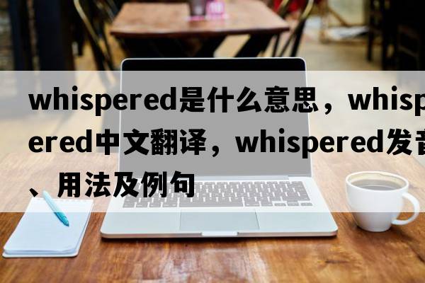 whispered是什么意思，whispered中文翻譯，whispered發(fā)音、用法及例句