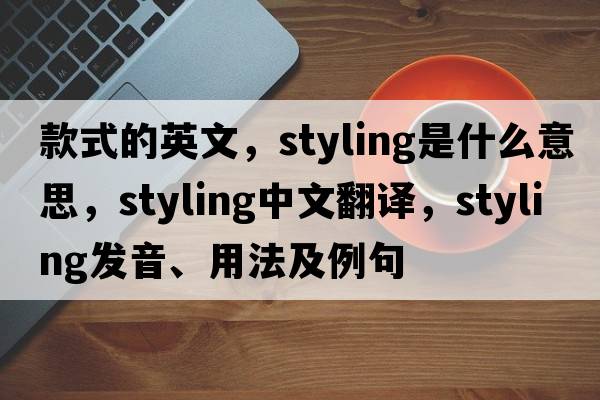 款式的英文，styling是什么意思，styling中文翻譯，styling發(fā)音、用法及例句